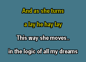 And as she turns
a lay he hay lay

This way she moves.

in the logic of all my dreams