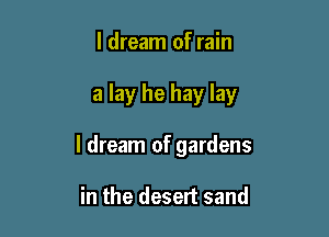 I dream of rain

a lay he hay lay

I dream of gardens

in the desert sand