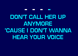 DON'T CALL HER UP
ANYMORE
'CAUSE I DON'T WANNA
HEAR YOUR VOICE