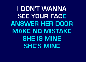 I DUMT WANNA
SEE YOUR FACE
ANSWER HER DOOR
MAKE NO MISTAKE
SHE IS MINE
SHE'S MINE