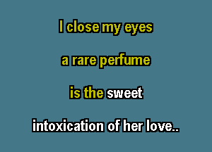 I close my eyes

a rare perfume
is the sweet

intoxication of her love..