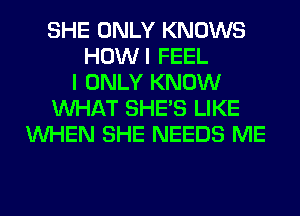 SHE ONLY KNOWS
HOWI FEEL
I ONLY KNOW
WHAT SHE'S LIKE
WHEN SHE NEEDS ME