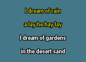 I dream of rain

a lay he hay lay

I dream of gardens

in the desert sand