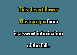 This desert flower

This rare perfume

is a sweet intoxication

of the fall..