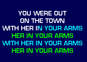 YOU WERE OUT
ON THE TOWN
WITH HER IN YOUR ARMS
HER IN YOUR ARMS
WITH HER IN YOUR ARMS
HER IN YOUR ARMS