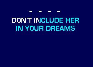 DON'T INCLUDE HER
IN YOUR DREAMS