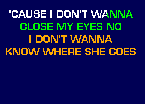 'CAUSE I DON'T WANNA
CLOSE MY EYES NO
I DON'T WANNA
KNOW WHERE SHE GOES