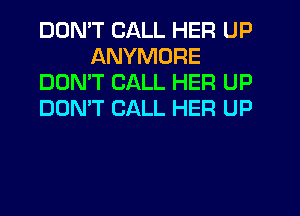 DDMT CALL HER UP
ANYMORE
DOMT CALL HER UP
DON'T CALL HER UP