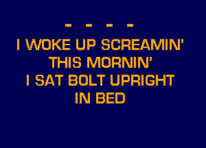 I WOKE UP SCREAMIN'
THIS MORNIN'

I SAT BOLT UPRIGHT
IN BED