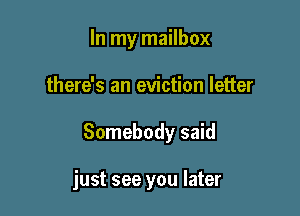 In my mailbox

there's an eviction letter

Somebody said

just see you later