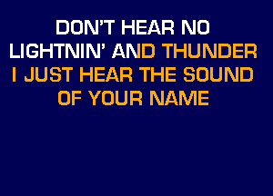 DON'T HEAR N0
LIGHTNIN' AND THUNDER
I JUST HEAR THE SOUND

OF YOUR NAME