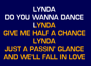 LYNDA

DO YOU WANNA DANCE
LYNDA

GIVE ME HALF A CHANCE
LYNDA

JUST A PASSIN' GLANCE

AND WE'LL FALL IN LOVE