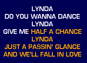 LYNDA

DO YOU WANNA DANCE
LYNDA

GIVE ME HALF A CHANCE
LYNDA

JUST A PASSIN' GLANCE

AND WE'LL FALL IN LOVE