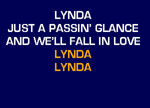 LYNDA
JUST A PASSIN' GLANCE
AND WE'LL FALL IN LOVE
LYNDA
LYNDA