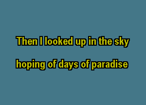 Then I looked up in the sky

hoping of days of paradise