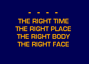 THE RIGHT TIME
THE RIGHT PLACE
THE RIGHT BODY
THE RIGHT FACE

g