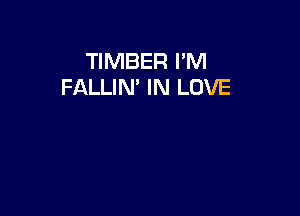 TIMBER I'M
FALLIN' IN LOVE