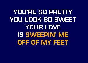 YOU'RE SO PRETTY
YOU LOOK SO SWEET
YOUR LOVE
IS SWEEPIN' ME
OFF OF MY FEET