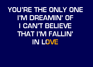 YOU'RE THE ONLY ONE
I'M DREAMIN' OF
I CAN'T BELIEVE
THAT I'M FALLIM
IN LOVE