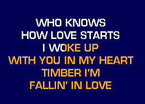 WHO KNOWS
HOW LOVE STARTS
I WOKE UP
WITH YOU IN MY HEART
TIMBER I'M
FALLIM IN LOVE