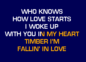 WHO KNOWS
HOW LOVE STARTS
I WOKE UP
WITH YOU IN MY HEART
TIMBER I'M
FALLIM IN LOVE
