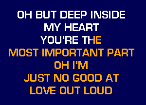 0H BUT DEEP INSIDE
MY HEART
YOU'RE THE
MOST IMPORTANT PART
0H I'M
JUST NO GOOD AT
LOVE OUT LOUD
