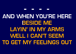 AND WHEN YOU'RE HERE
BESIDE ME
LAYIN' IN MY ARMS
WELL I CAN'T SEEM
TO GET MY FEELINGS OUT