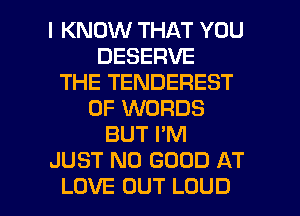 I KNOW THAT YOU
DESERVE
THE TENDEREST
0F WORDS
BUT I'M
JUST NO GOOD AT

LOVE OUT LOUD l