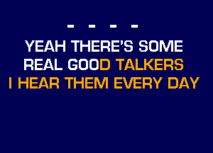 YEAH THERE'S SOME
REAL GOOD TALKERS
I HEAR THEM EVERY DAY
