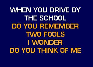 WHEN YOU DRIVE BY
THE SCHOOL
DO YOU REMEMBER
TWO FOOLS
I WONDER
DO YOU THINK OF ME