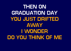 THEN 0N
GRADUATION DAY
YOU JUST DRIFTED

AWAY
I WONDER
DO YOU THINK OF ME