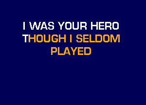 I WAS YOUR HERO
THOUGH l SELDOM
PLAYED