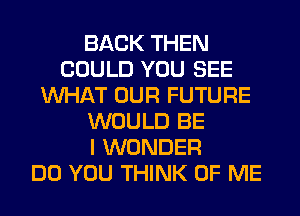 BACK THEN
COULD YOU SEE
WHAT OUR FUTURE
WOULD BE
I WONDER
DO YOU THINK OF ME