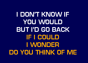 I DON'T KNOW IF
YOU WOULD
BUT I'D GO BACK
IF I COULD
I WONDER
DO YOU THINK OF ME