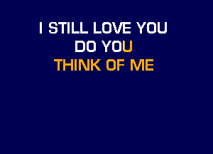 I STILL LOVE YOU
DO YOU
THINK OF ME