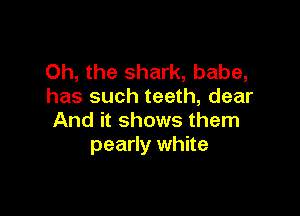 Oh, the shark, babe,
has such teeth, dear

And it shows them
pearly white