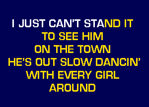 I JUST CAN'T STAND IT
TO SEE HIM
ON THE TOWN
HE'S OUT SLOW DANCIN'
WITH EVERY GIRL
AROUND