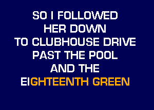 SO I FOLLOWED
HER DOWN
TO CLUBHOUSE DRIVE
PAST THE POOL
AND THE
EIGHTEENTH GREEN