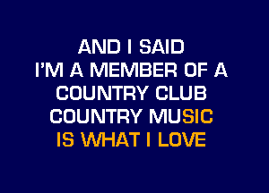 AND I SAID
I'M A MEMBER OF A
COUNTRY CLUB

COUNTRY MUSIC
IS WHAT I LOVE