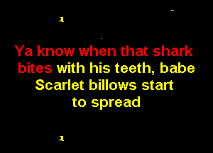 1

Ya know when that shark
bites with his teeth, babe

Scarlet billows start
to spread