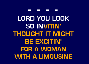 LORD YOU LOOK
SO INVITIN'
THOUGHT IT MIGHT

BE EXCITIN'
FOR A WOMAN
VUITH A LIMOUSINE