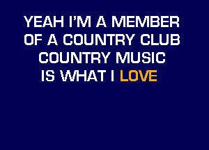 YEAH I'M A MEMBER
OF A COUNTRY CLUB
COUNTRY MUSIC
IS WHAT I LOVE