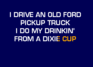 I DRIVE AN OLD FORD
PICKUP TRUCK
I DO MY DRINKIN'
FROM A DIXIE CUP