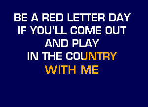 BE A RED LETTER DAY
IF YOU'LL COME OUT
AND PLAY
IN THE COUNTRY

WITH ME