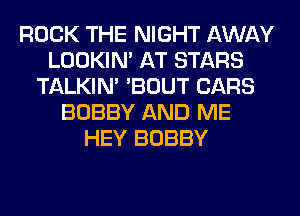 ROCK THE NIGHT AWAY
LOOKIN' AT STARS
TALKIN' 'BOUT CARS
BOBBY AND ME
HEY BOBBY
