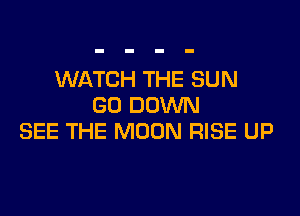 WATCH THE SUN
G0 DOWN

SEE THE MOON RISE UP