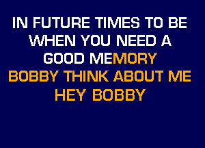 IN FUTURE TIMES TO BE
WHEN YOU NEED A
GOOD MEMORY
BOBBY THINK ABOUT ME

HEY BOBBY