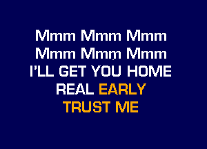 Mmm Mmm Mmm
Mmm Mmm Mmm
I'LL GET YOU HOME
REAL EARLY
TRUST ME