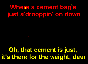 Whene a ceihent bag's
just a'drooppin' on down

Oh, that cement is just,
it's them for the weight, dear