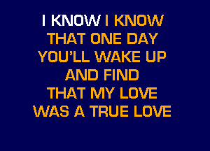 I KNOWI KNOW
THAT ONE DAY
YOU'LL WAKE UP
AND FIND
THAT MY LOVE
WAS A TRUE LOVE

g